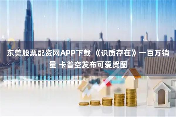 东莞股票配资网APP下载 《识质存在》一百万销量 卡普空发布可爱贺图