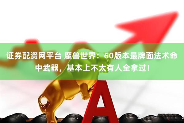 证券配资网平台 魔兽世界：60版本最牌面法术命中武器，基本上不太有人全拿过！