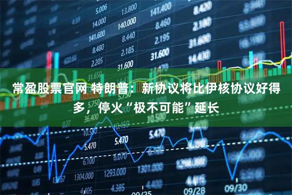 常盈股票官网 特朗普：新协议将比伊核协议好得多，停火“极不可能”延长