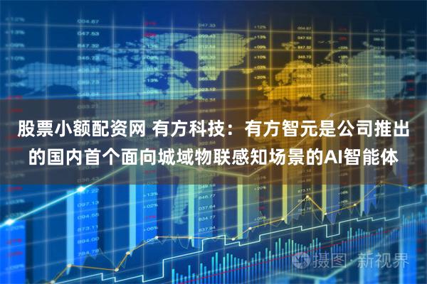 股票小额配资网 有方科技：有方智元是公司推出的国内首个面向城域物联感知场景的AI智能体