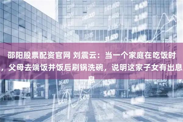邵阳股票配资官网 刘震云：当一个家庭在吃饭时，父母去端饭并饭后刷锅洗碗，说明这家子女有出息