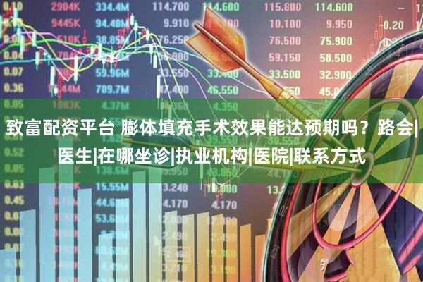 致富配资平台 膨体填充手术效果能达预期吗？路会|医生|在哪坐诊|执业机构|医院|联系方式