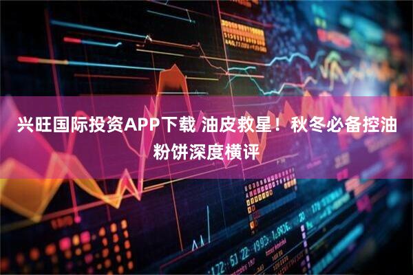 兴旺国际投资APP下载 油皮救星！秋冬必备控油粉饼深度横评