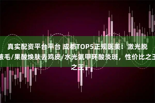 真实配资平台平台 成都TOP5正规医美：激光脱腋毛/果酸焕肤去鸡皮/水光氨甲环酸淡斑，性价比之王