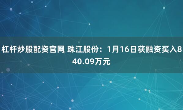 杠杆炒股配资官网 珠江股份：1月16日获融资买入840.09万元