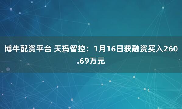博牛配资平台 天玛智控：1月16日获融资买入260.69万元