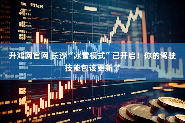 升鸿网官网 长沙“冰雪模式”已开启！你的驾驶技能包该更新了