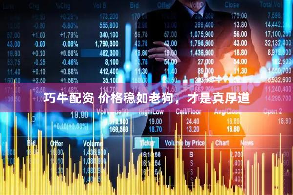 巧牛配资 价格稳如老狗，才是真厚道