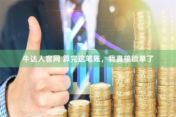 牛达人官网 算完这笔账，我直接锁单了
