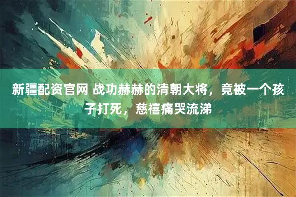 新疆配资官网 战功赫赫的清朝大将，竟被一个孩子打死，慈禧痛哭流涕