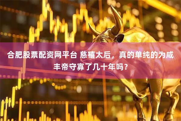 合肥股票配资网平台 慈禧太后，真的单纯的为咸丰帝守寡了几十年吗？
