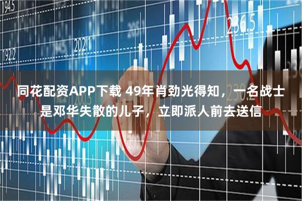 同花配资APP下载 49年肖劲光得知，一名战士是邓华失散的儿子，立即派人前去送信