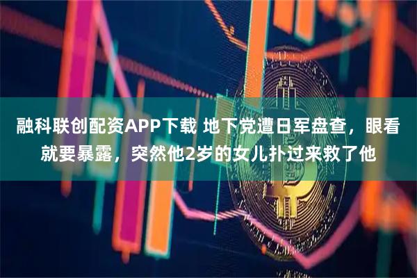 融科联创配资APP下载 地下党遭日军盘查，眼看就要暴露，突然他2岁的女儿扑过来救了他