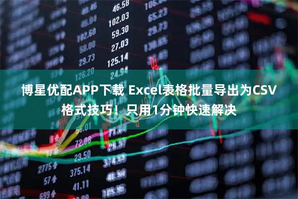 博星优配APP下载 Excel表格批量导出为CSV格式技巧！只用1分钟快速解决