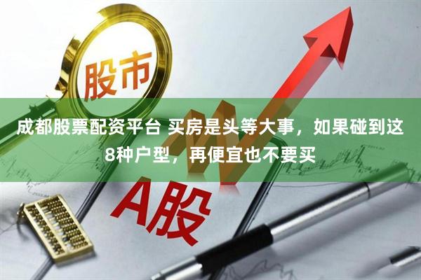 成都股票配资平台 买房是头等大事，如果碰到这8种户型，再便宜也不要买