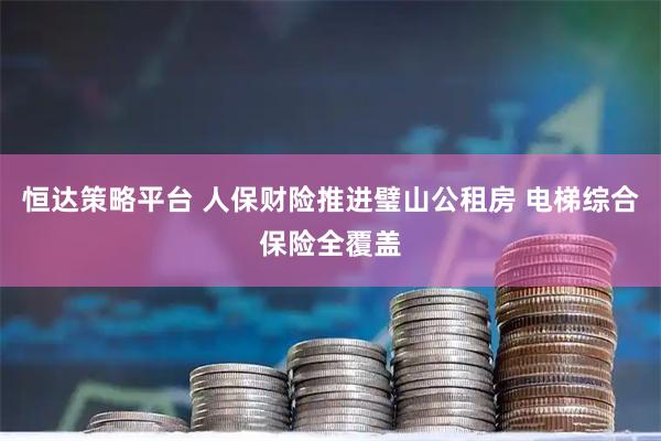 恒达策略平台 人保财险推进璧山公租房 电梯综合保险全覆盖