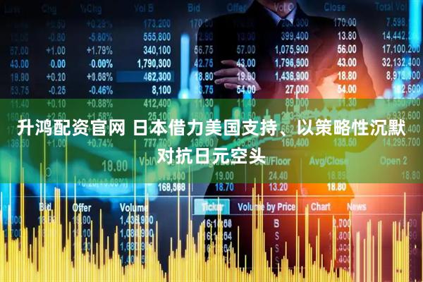 升鸿配资官网 日本借力美国支持、以策略性沉默对抗日元空头