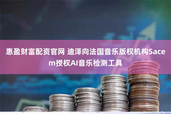 惠盈财富配资官网 迪泽向法国音乐版权机构Sacem授权AI音乐检测工具