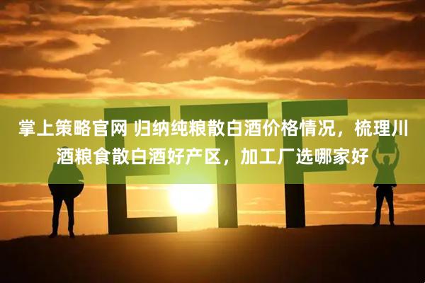 掌上策略官网 归纳纯粮散白酒价格情况，梳理川酒粮食散白酒好产区，加工厂选哪家好