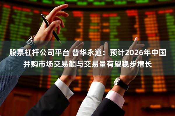 股票杠杆公司平台 普华永道：预计2026年中国并购市场交易额与交易量有望稳步增长
