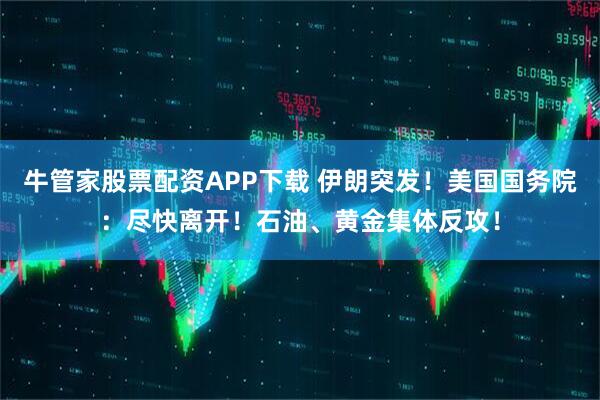 牛管家股票配资APP下载 伊朗突发！美国国务院：尽快离开！石油、黄金集体反攻！