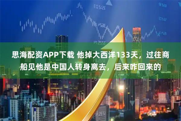思海配资APP下载 他掉大西洋133天，过往商船见他是中国人转身离去，后来咋回来的