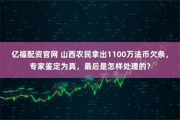 亿福配资官网 山西农民拿出1100万法币欠条，专家鉴定为真，最后是怎样处理的？