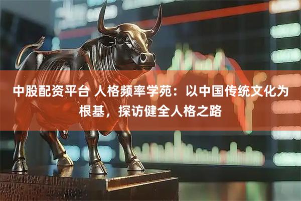 中股配资平台 人格频率学苑：以中国传统文化为根基，探访健全人格之路