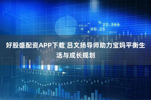好股盛配资APP下载 吕文扬导师助力宝妈平衡生活与成长规划
