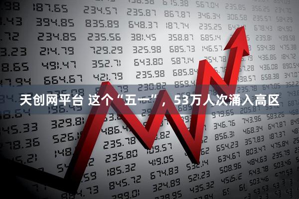 天创网平台 这个“五一”，53万人次涌入高区