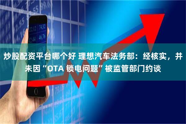 炒股配资平台哪个好 理想汽车法务部：经核实，并未因“OTA 锁电问题”被监管部门约谈