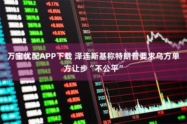 万宝优配APP下载 泽连斯基称特朗普要求乌方单方让步“不公平”