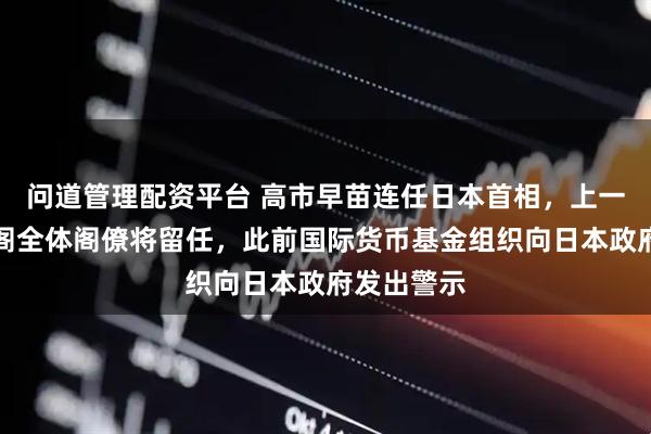问道管理配资平台 高市早苗连任日本首相，上一届高市内阁全体阁僚将留任，此前国际货币基金组织向日本政府发出警示